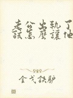 老公出轨了,我该怎么让他回归家庭呢