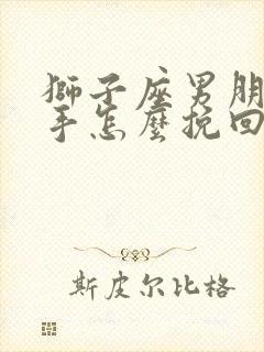 狮子座男朋友分手怎么挽回