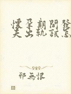 怀孕期间发现丈夫出轨该怎么办