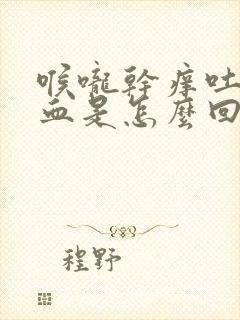 喉咙干痒吐痰带血是怎么回事