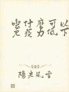 吃什么可以提高免疫力低下