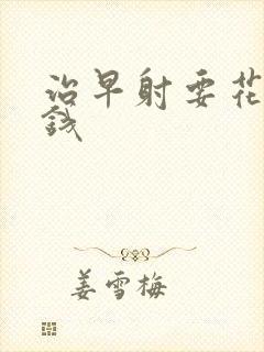 治早射要花多少钱