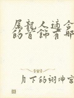 属龙人适合佩戴的首饰有哪些?