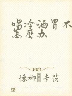 喝冷酒胃不舒服怎么办