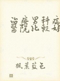 治疗男科病哪家医院比较好