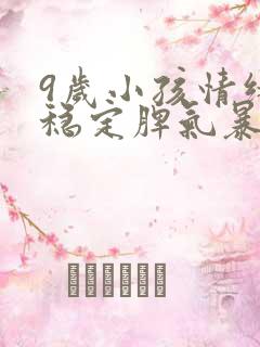 9岁小孩情绪不稳定脾气暴躁