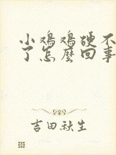 小鸡鸡硬不起来了怎么回事