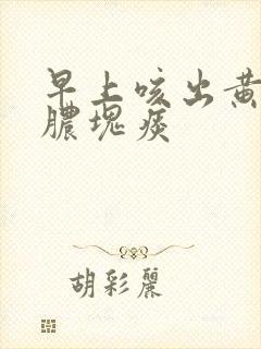 早上咳出黄色的脓块痰