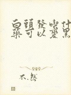 白头发吃什么中药可以变黑