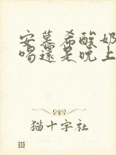 安慕希酸奶早上喝还是晚上喝好