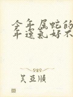 今年属蛇的人今年运气好不好2020