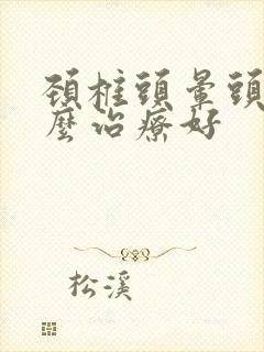 颈椎头晕头疼怎么治疗好