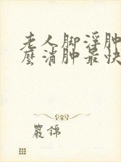 老人脚浮肿了怎么消肿最快最简单的方法