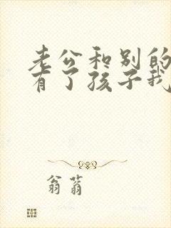 老公和别的女人有了孩子我该怎么做