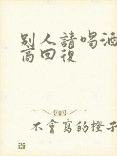 别人请喝酒高情商回复