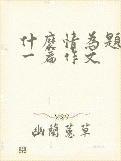 什么情为题目写一篇作文