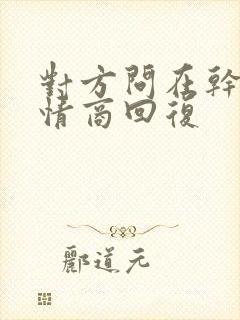 对方问在干嘛高情商回复