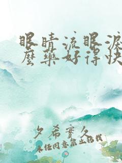 眼睛流眼泪吃什么药好得快