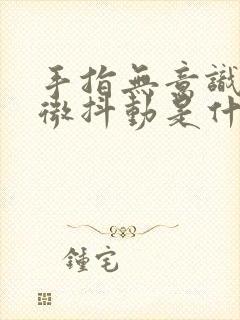 手指无意识的轻微抖动是什么原因