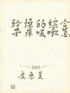 干燥的综合症嗓子痒咳嗽怎么办吃什么药