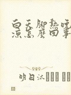 白天脚热晚上脚凉怎么回事