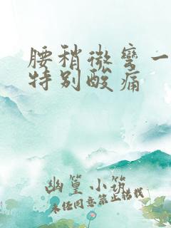 腰稍微弯一会就特别酸痛