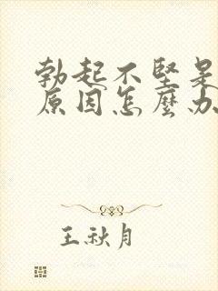 勃起不坚是什么原因怎么办