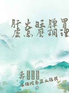 肝火旺脾胃有点虚怎么调理