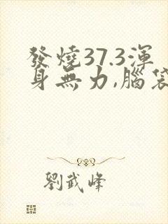 发烧37.3浑身无力,脑袋疼