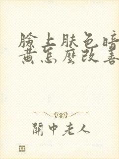 脸上肤色暗沉发黄怎么改善