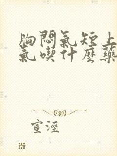 胸闷气短上不来气吃什么药