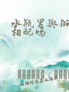 水瓶男与狮子女相配吗