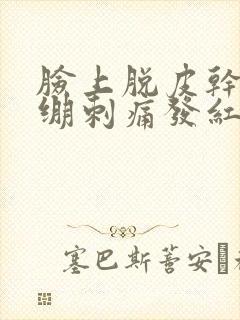 脸上脱皮干燥紧绷刺痛发红发痒