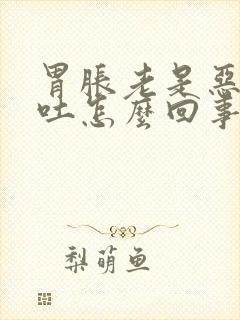 胃胀老是恶心想吐怎么回事