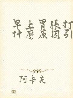 早上胃胀打嗝是什么原因引起的