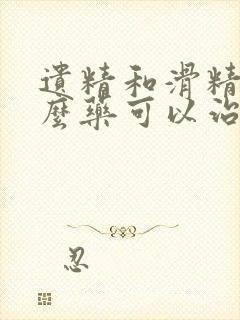 遗精和滑精吃什么药可以治疗?