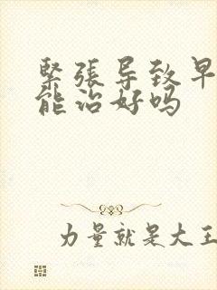 紧张导致早些泄能治好吗