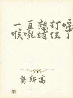 一直想打嗝感觉喉咙堵住了怎么办