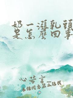 奶一涨乳头就疼是怎么回事