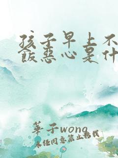 孩子早上不爱吃饭恶心是什么原因