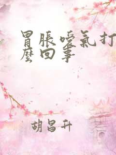 胃胀嗳气打嗝怎么回事