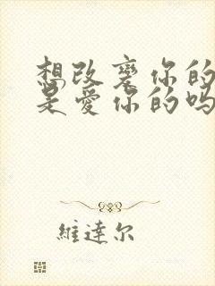 想改变你的男人是爱你的吗