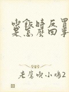 吃饭时反胃想吐是怎么回事