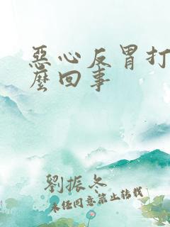 恶心反胃打嗝怎么回事