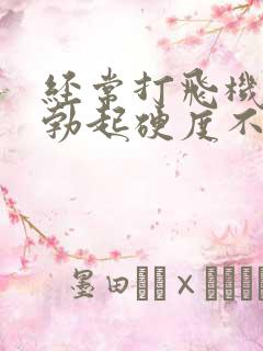 经常打飞机导致勃起硬度不够