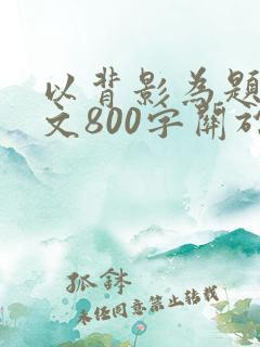 以背影为题的作文800字关于父亲