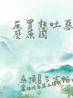 反胃想吐恶心什么原因