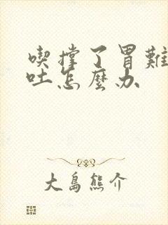 吃撑了胃难受想吐怎么办