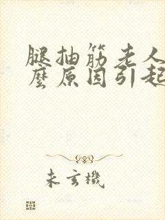 腿抽筋老人是什么原因引起的,怎么治疗