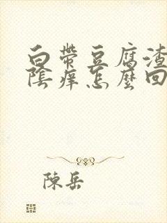 白带豆腐渣状外阴痒怎么回事